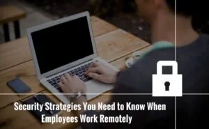 Security Strategies You Need to Know When Employees Work Remotely