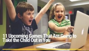 11 Upcoming Games That Are Going to Take the Child Out in You